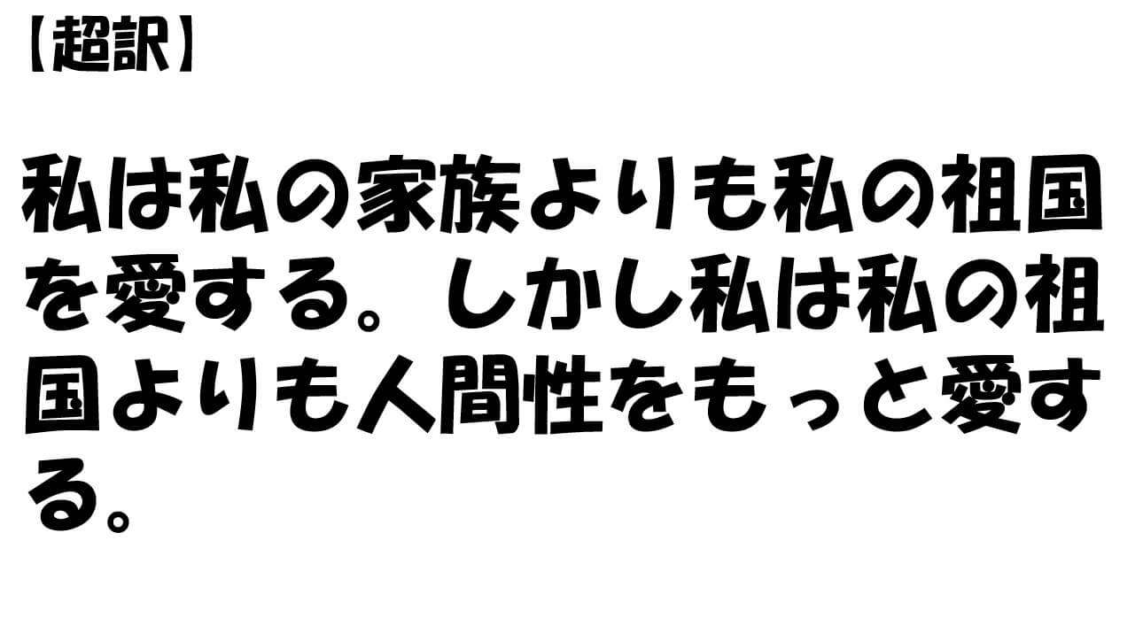 私は私の家族よりも私の祖国を愛する。しかし私は私の祖国よりも人間性をもっと愛する。