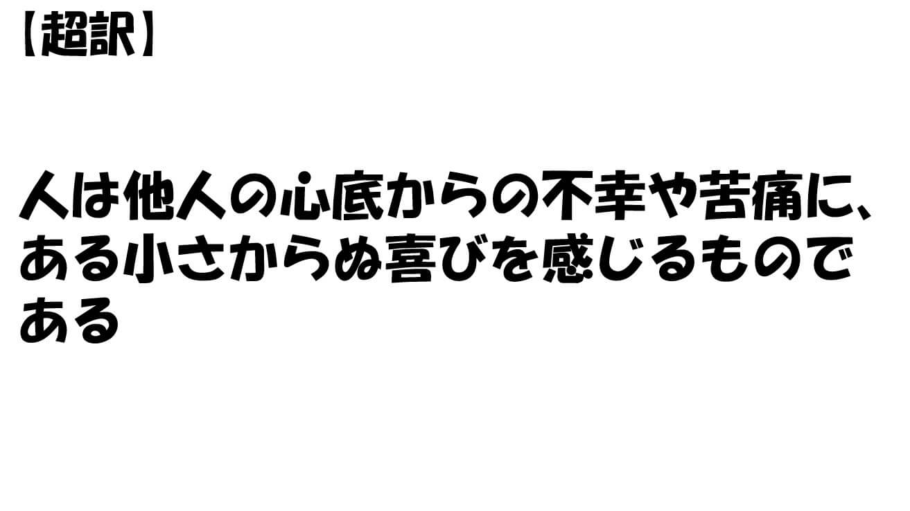 人は他人の心底からの不幸や苦痛に、ある小さからぬ喜びを感じるものである